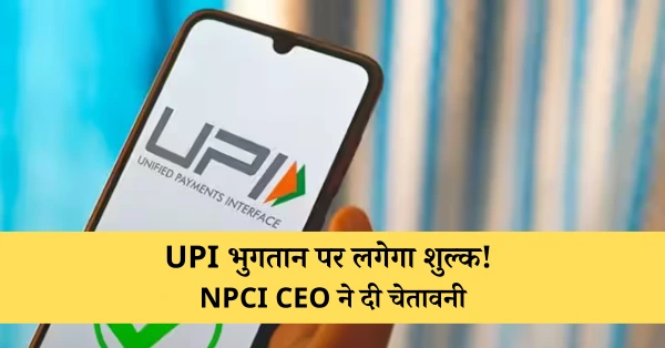 UPI भुगतान पर लगेगा शुल्क! NPCI CEO ने दी चेतावनी